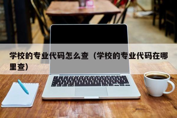 学校的专业代码怎么查（学校的专业代码在哪里查）