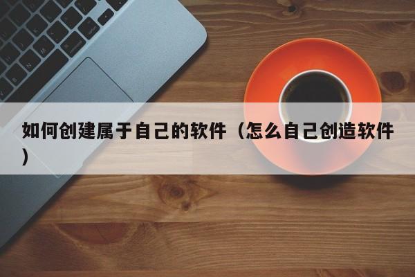 如何创建属于自己的软件（怎么自己创造软件）