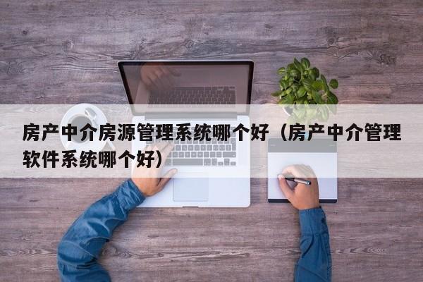 房产中介房源管理系统哪个好（房产中介管理软件系统哪个好）