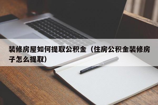 装修房屋如何提取公积金（住房公积金装修房子怎么提取）