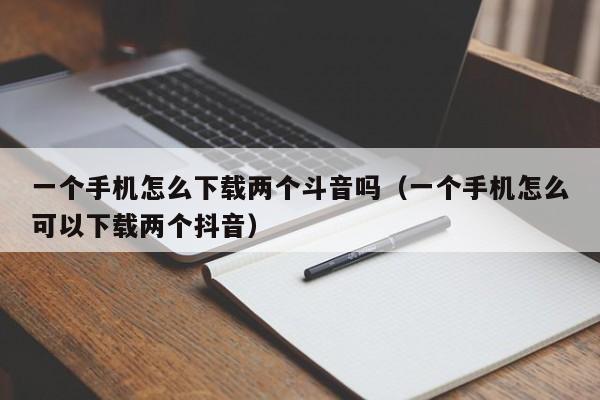 一个手机怎么下载两个斗音吗（一个手机怎么可以下载两个抖音）