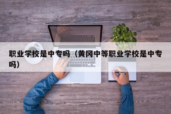 职业学校是中专吗（黄冈中等职业学校是中专吗）