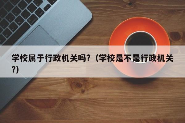 学校属于行政机关吗?（学校是不是行政机关?）