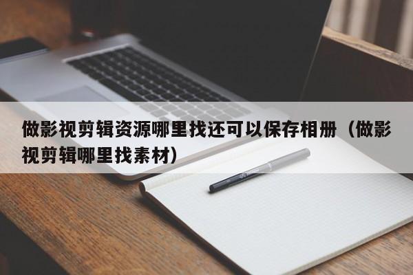 做影视剪辑资源哪里找还可以保存相册（做影视剪辑哪里找素材）