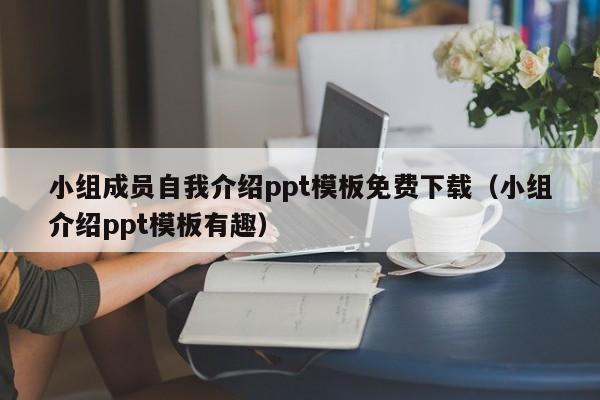 小组成员自我介绍ppt模板免费下载（小组介绍ppt模板有趣）