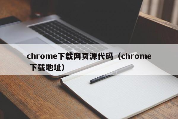 chrome下载网页源代码（chrome 下载地址）