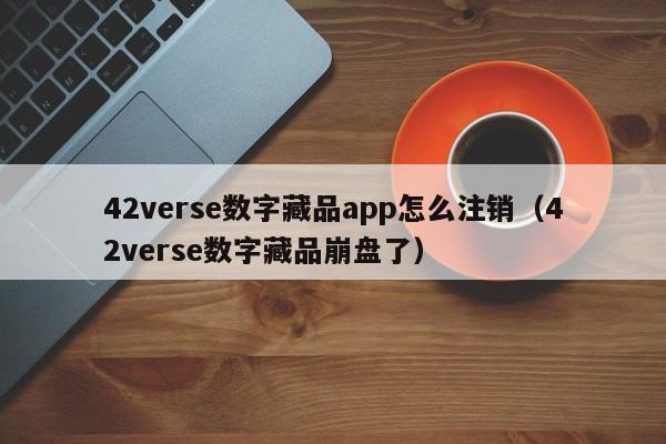 42verse数字藏品app怎么注销（42verse数字藏品崩盘了）