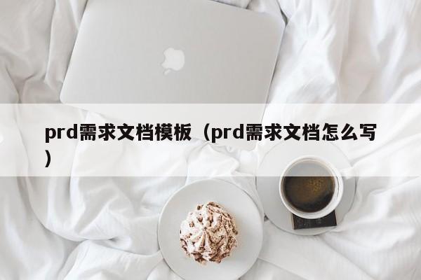 prd需求文档模板（prd需求文档怎么写）