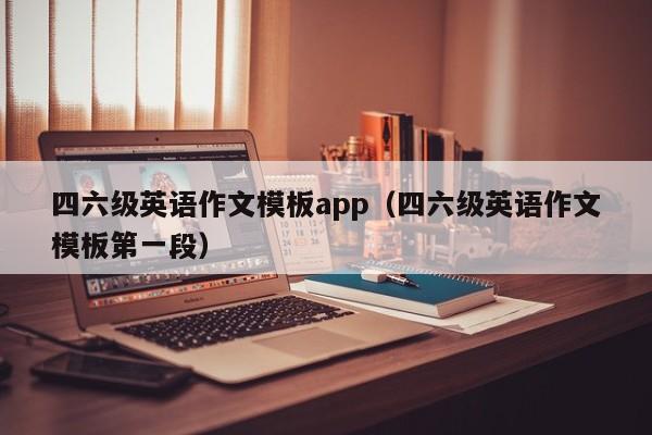 四六级英语作文模板app（四六级英语作文模板第一段）