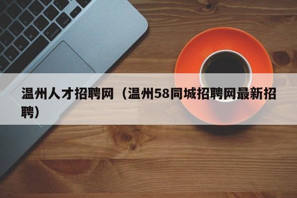 温州人才招聘网（温州58同城招聘网最新招聘）