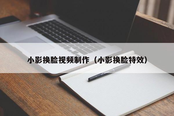 小影换脸视频制作（小影换脸特效）