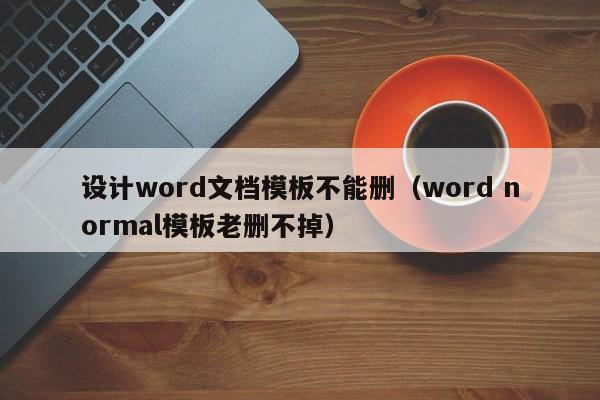 设计word文档模板不能删（word normal模板老删不掉）