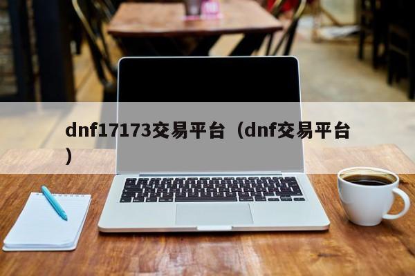 dnf17173交易平台（dnf交易平台）