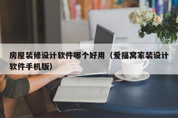 房屋装修设计软件哪个好用（爱福窝家装设计软件手机版）