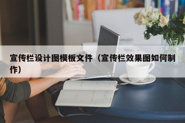 宣传栏设计图模板文件（宣传栏效果图如何制作）