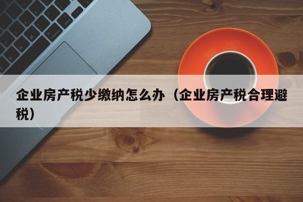 企业房产税少缴纳怎么办（企业房产税合理避税）