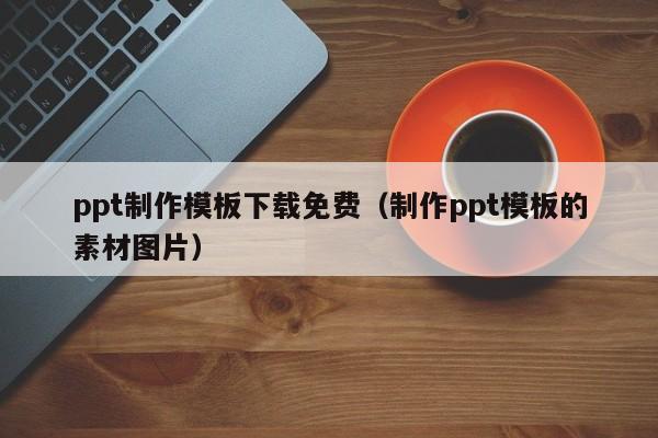 ppt制作模板下载免费（制作ppt模板的素材图片）