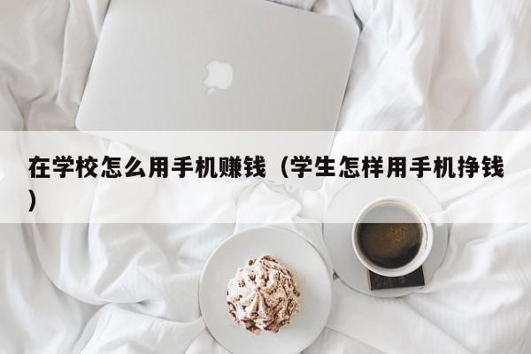 在学校怎么用手机赚钱（学生怎样用手机挣钱）