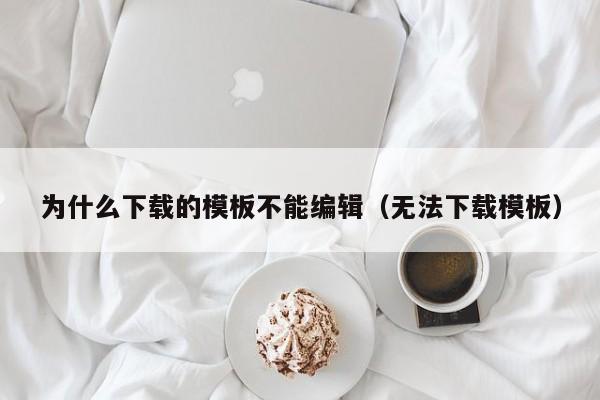 为什么下载的模板不能编辑（无法下载模板）