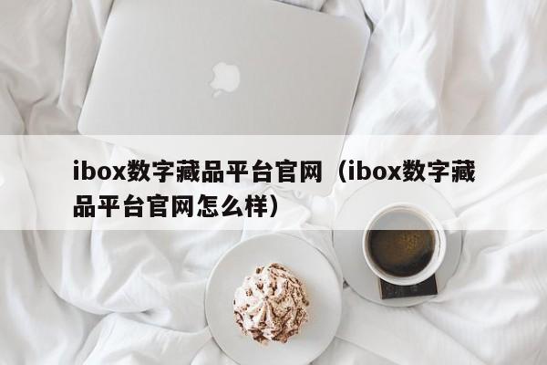 ibox数字藏品平台官网（ibox数字藏品平台官网怎么样）