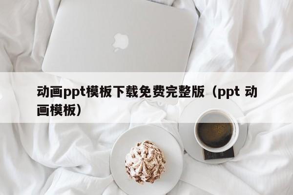 动画ppt模板下载免费完整版（ppt 动画模板）