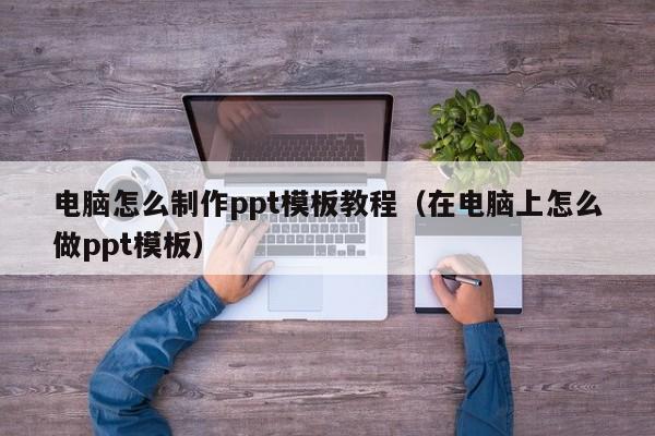 电脑怎么制作ppt模板教程（在电脑上怎么做ppt模板）