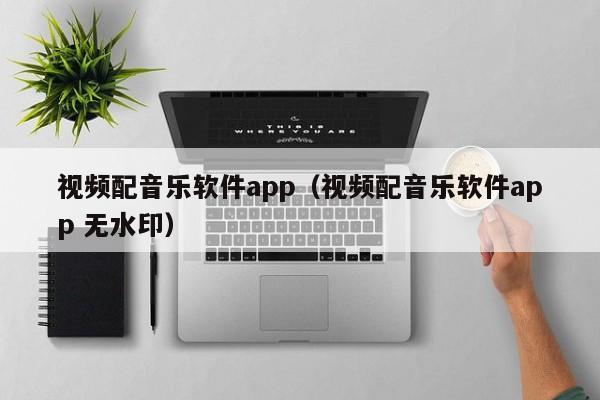 视频配音乐软件app（视频配音乐软件app 无水印）