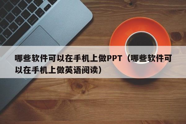 哪些软件可以在手机上做PPT（哪些软件可以在手机上做英语阅读）