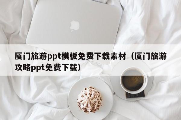 厦门旅游ppt模板免费下载素材（厦门旅游攻略ppt免费下载）