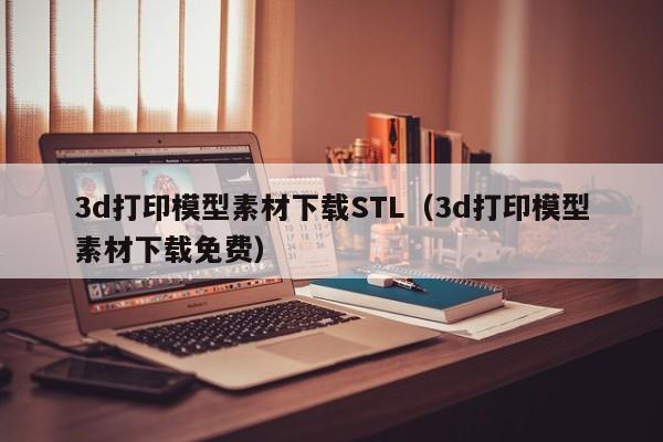 3d打印模型素材下载STL（3d打印模型素材下载免费）