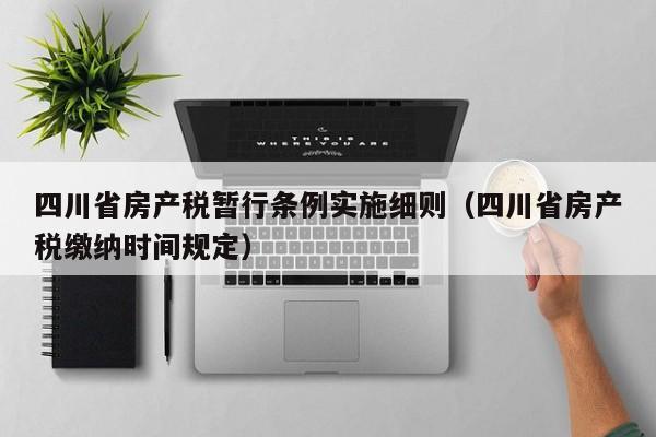 四川省房产税暂行条例实施细则（四川省房产税缴纳时间规定）