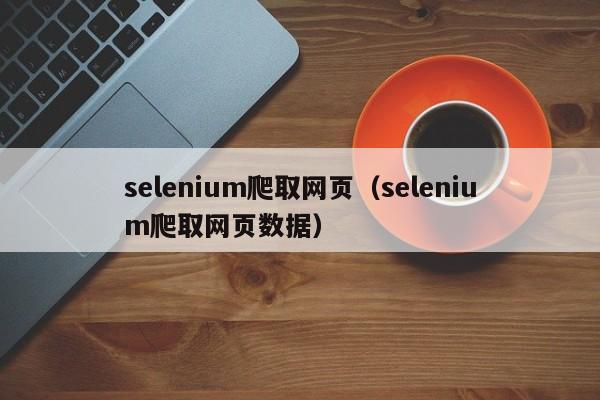 selenium爬取网页（selenium爬取网页数据）