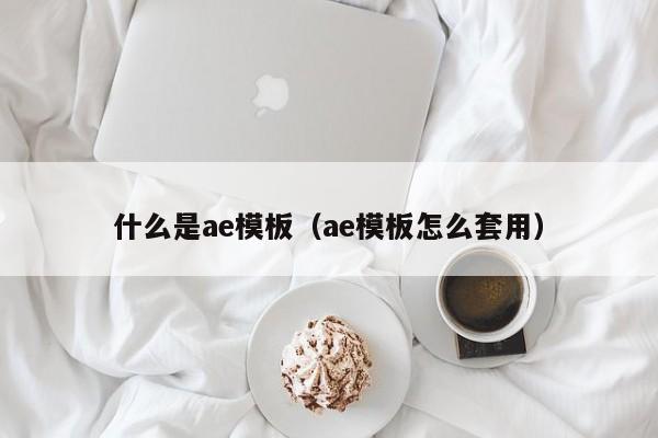 什么是ae模板（ae模板怎么套用）