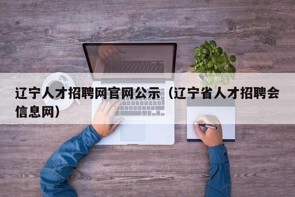 辽宁人才招聘网官网公示（辽宁省人才招聘会信息网）