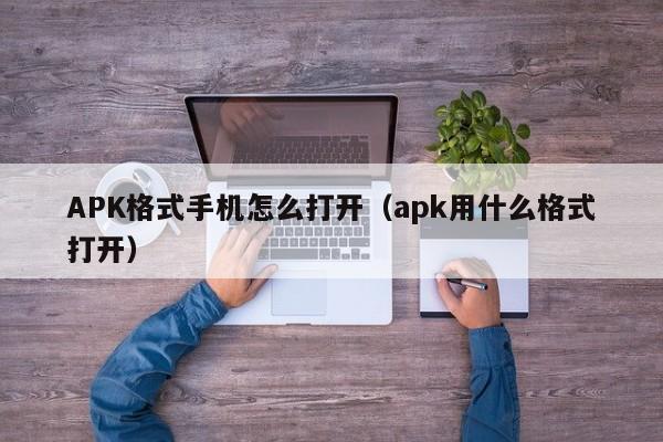 APK格式手机怎么打开（apk用什么格式打开）