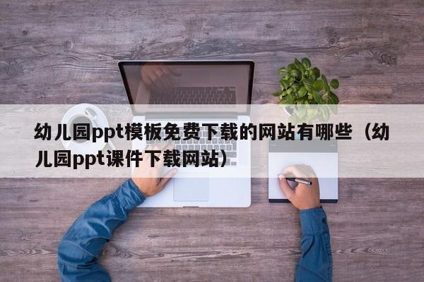 幼儿园ppt模板免费下载的网站有哪些（幼儿园ppt课件下载网站）