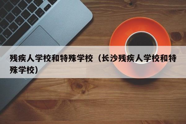 残疾人学校和特殊学校（长沙残疾人学校和特殊学校）