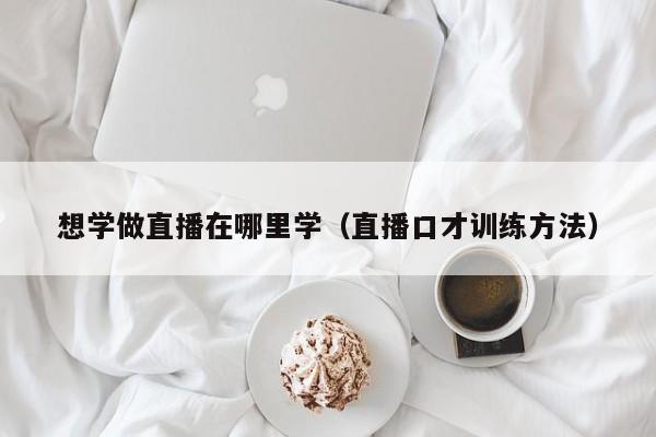 想学做直播在哪里学（直播口才训练方法）