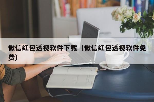 微信红包透视软件下载（微信红包透视软件免费）