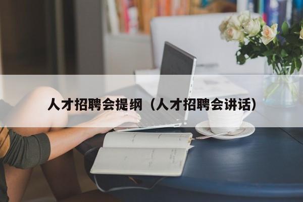 人才招聘会提纲（人才招聘会讲话）