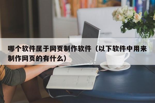 哪个软件属于网页制作软件（以下软件中用来制作网页的有什么）