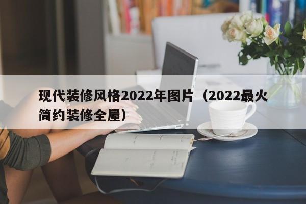 现代装修风格2022年图片（2022最火简约装修全屋）