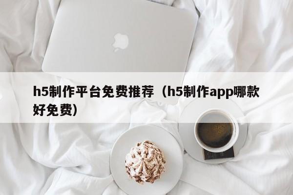 h5制作平台免费推荐（h5制作app哪款好免费）