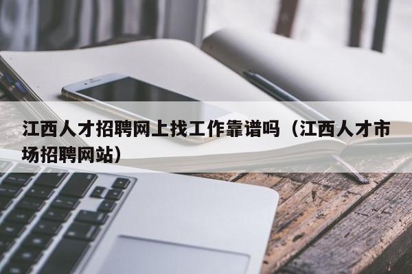 江西人才招聘网上找工作靠谱吗（江西人才市场招聘网站）