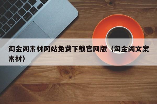 淘金阁素材网站免费下载官网版（淘金阁文案素材）