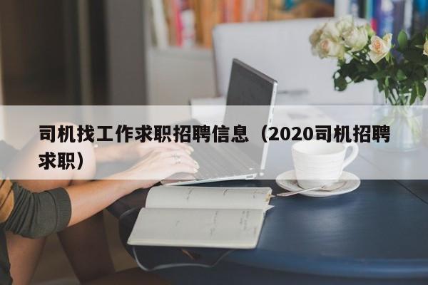 司机找工作求职招聘信息（2020司机招聘求职）