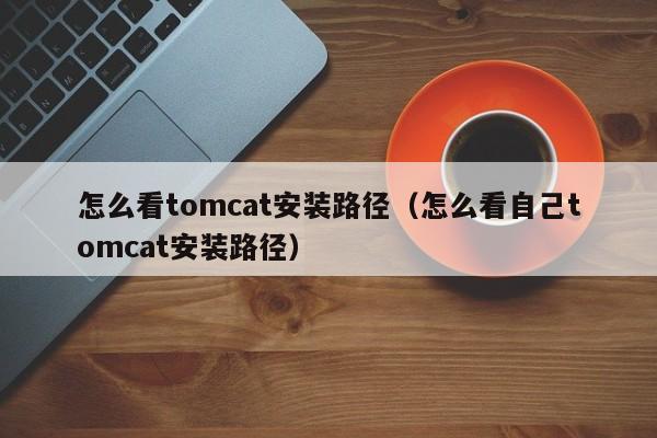 怎么看tomcat安装路径（怎么看自己tomcat安装路径）