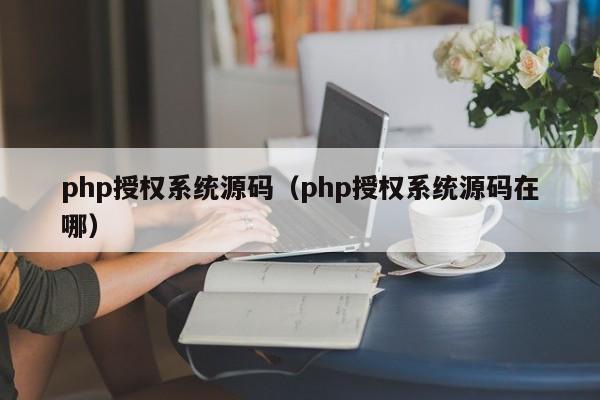 php授权系统源码（php授权系统源码在哪）