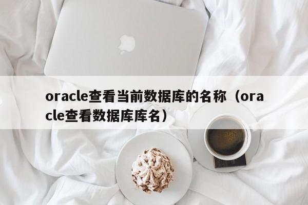 oracle查看当前数据库的名称（oracle查看数据库库名）