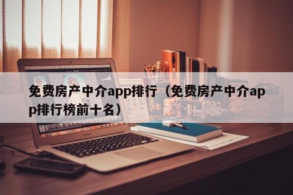 免费房产中介app排行（免费房产中介app排行榜前十名）